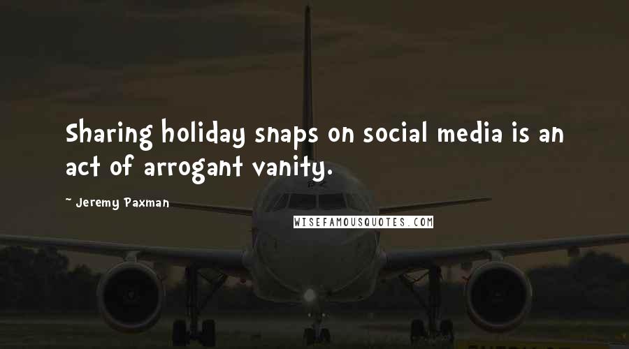 Jeremy Paxman Quotes: Sharing holiday snaps on social media is an act of arrogant vanity.
