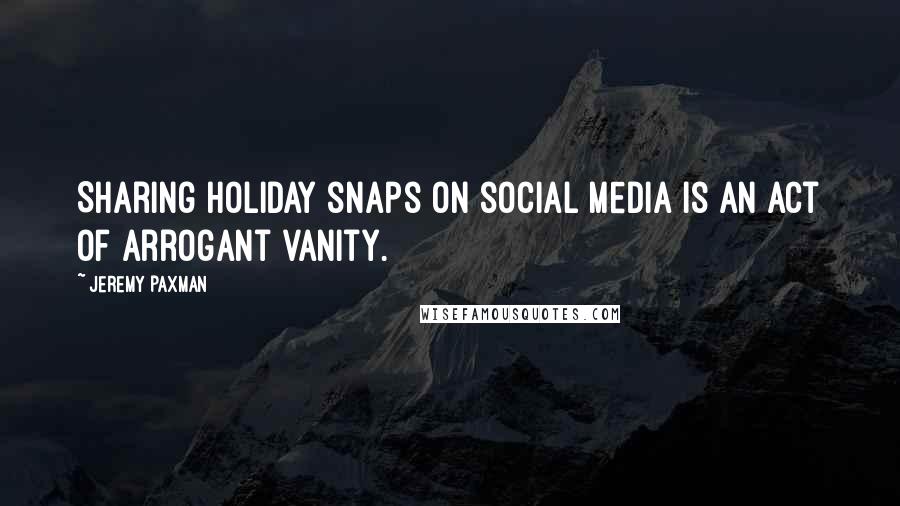 Jeremy Paxman Quotes: Sharing holiday snaps on social media is an act of arrogant vanity.