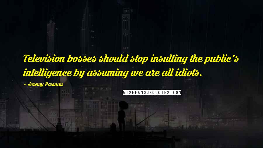 Jeremy Paxman Quotes: Television bosses should stop insulting the public's intelligence by assuming we are all idiots.