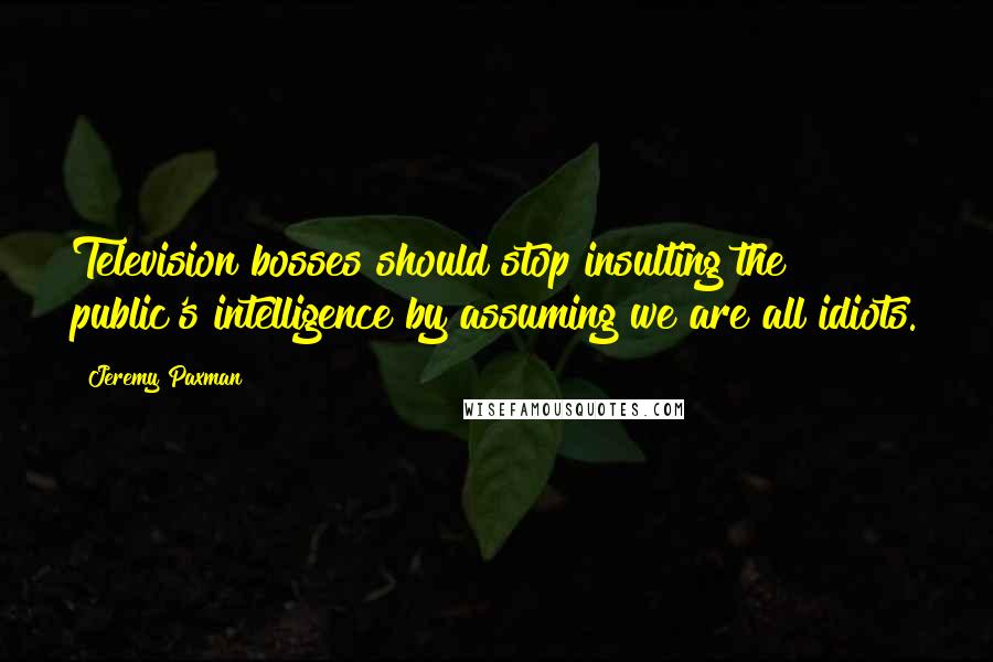 Jeremy Paxman Quotes: Television bosses should stop insulting the public's intelligence by assuming we are all idiots.