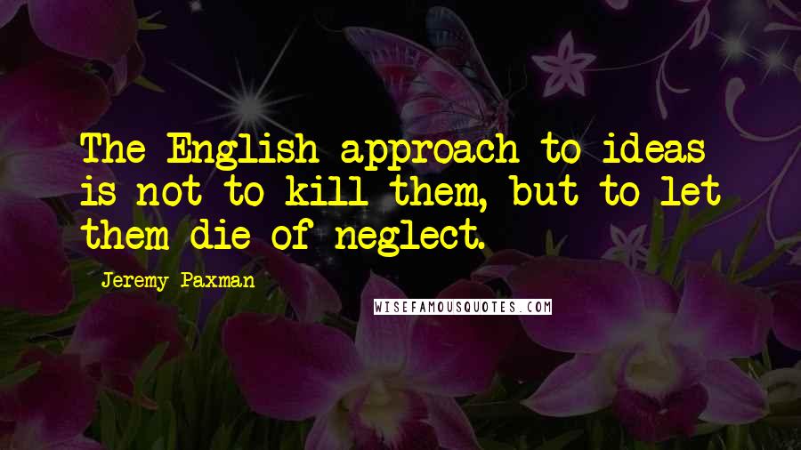 Jeremy Paxman Quotes: The English approach to ideas is not to kill them, but to let them die of neglect.