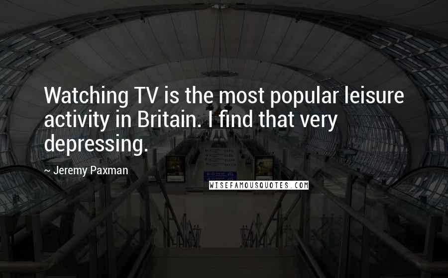 Jeremy Paxman Quotes: Watching TV is the most popular leisure activity in Britain. I find that very depressing.