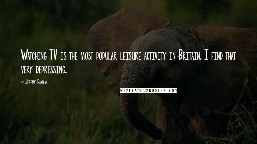 Jeremy Paxman Quotes: Watching TV is the most popular leisure activity in Britain. I find that very depressing.