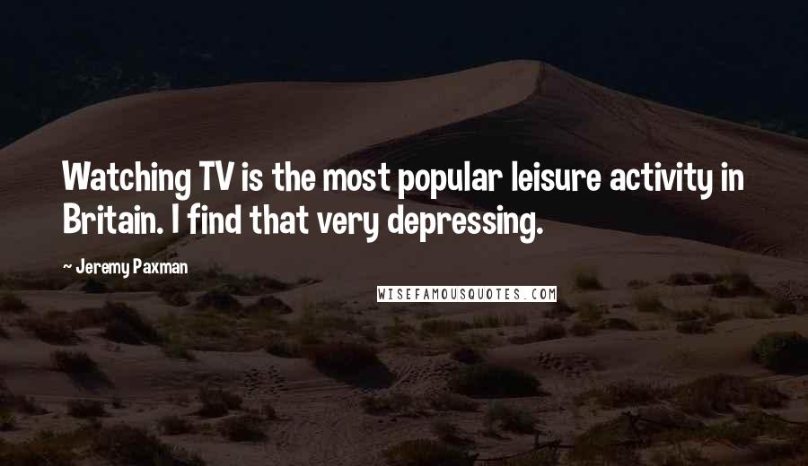 Jeremy Paxman Quotes: Watching TV is the most popular leisure activity in Britain. I find that very depressing.