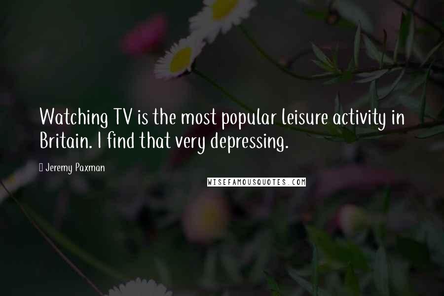 Jeremy Paxman Quotes: Watching TV is the most popular leisure activity in Britain. I find that very depressing.