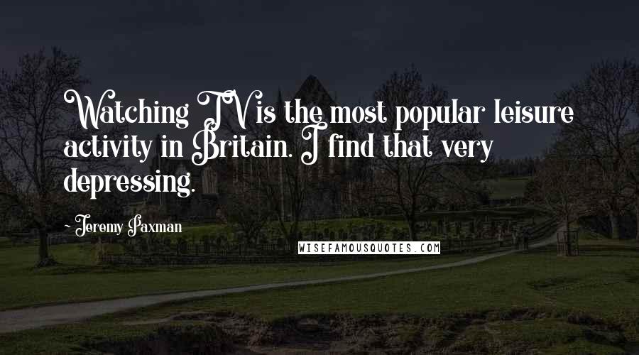 Jeremy Paxman Quotes: Watching TV is the most popular leisure activity in Britain. I find that very depressing.