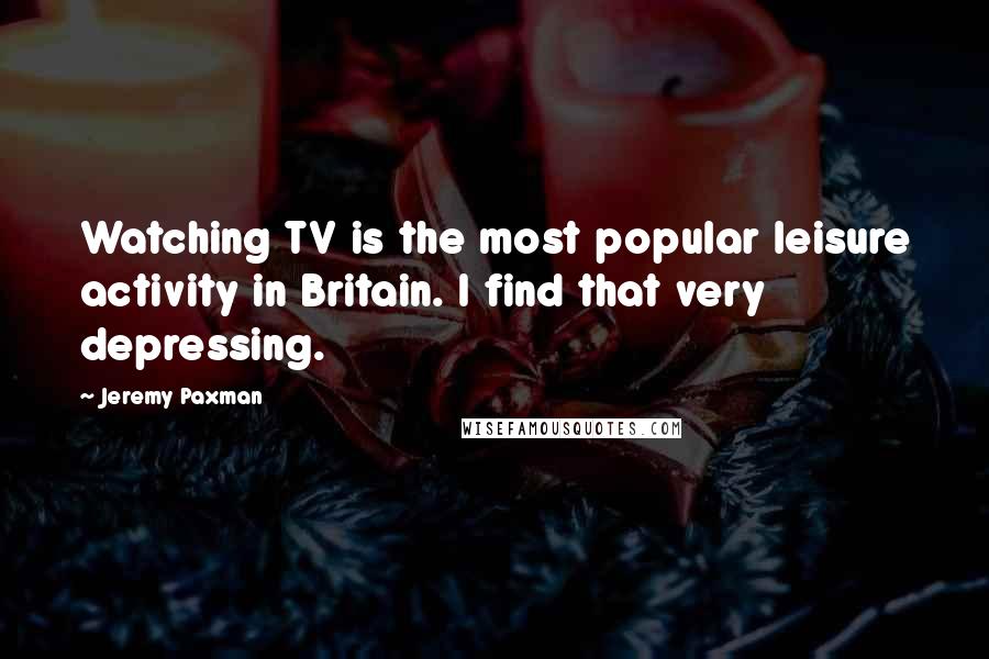 Jeremy Paxman Quotes: Watching TV is the most popular leisure activity in Britain. I find that very depressing.
