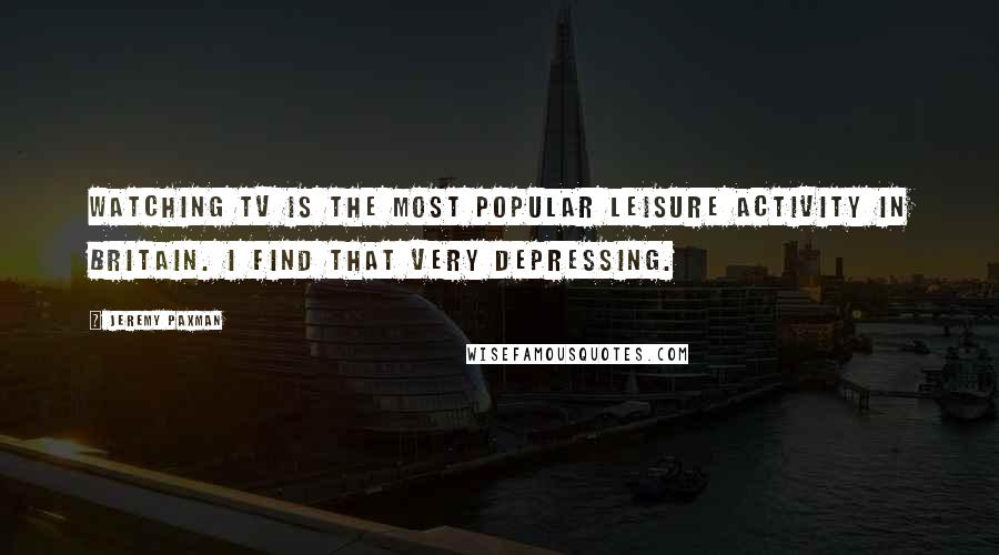 Jeremy Paxman Quotes: Watching TV is the most popular leisure activity in Britain. I find that very depressing.