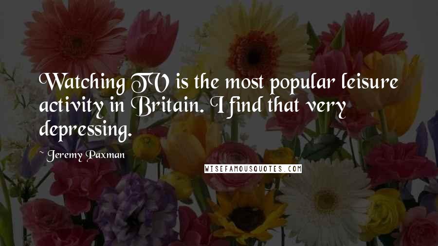 Jeremy Paxman Quotes: Watching TV is the most popular leisure activity in Britain. I find that very depressing.