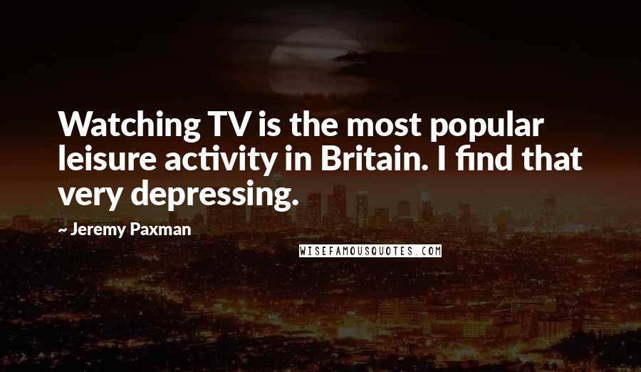 Jeremy Paxman Quotes: Watching TV is the most popular leisure activity in Britain. I find that very depressing.