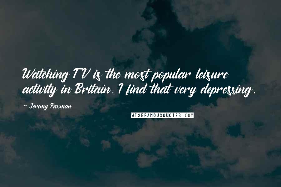 Jeremy Paxman Quotes: Watching TV is the most popular leisure activity in Britain. I find that very depressing.