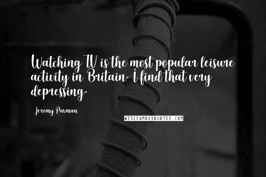 Jeremy Paxman Quotes: Watching TV is the most popular leisure activity in Britain. I find that very depressing.