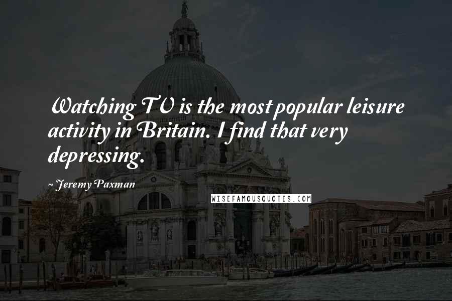 Jeremy Paxman Quotes: Watching TV is the most popular leisure activity in Britain. I find that very depressing.