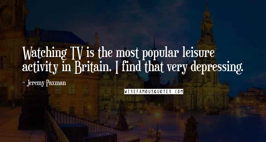 Jeremy Paxman Quotes: Watching TV is the most popular leisure activity in Britain. I find that very depressing.