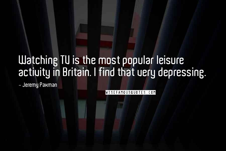 Jeremy Paxman Quotes: Watching TV is the most popular leisure activity in Britain. I find that very depressing.