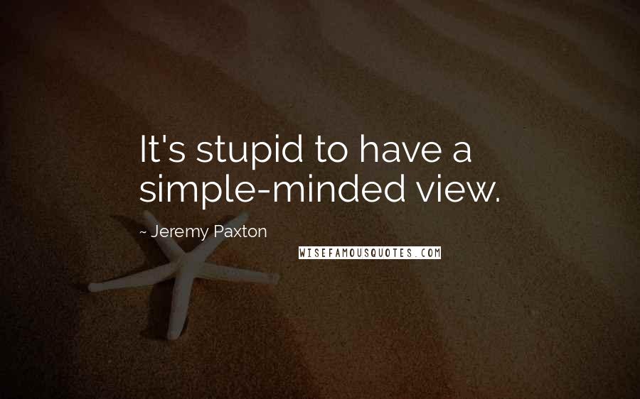 Jeremy Paxton Quotes: It's stupid to have a simple-minded view.