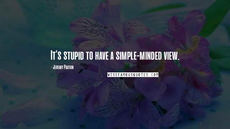 Jeremy Paxton Quotes: It's stupid to have a simple-minded view.