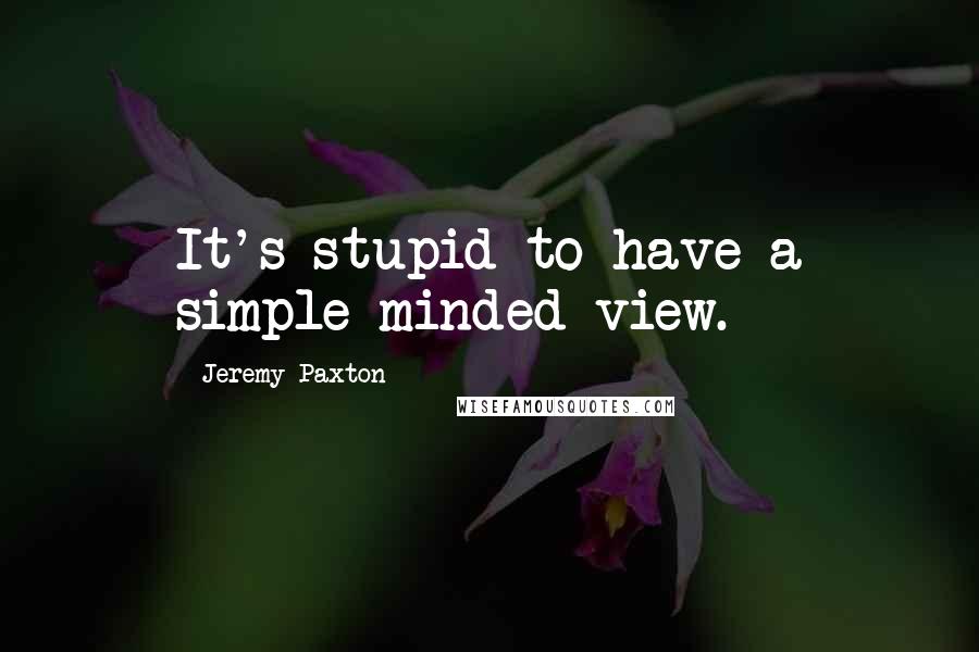 Jeremy Paxton Quotes: It's stupid to have a simple-minded view.