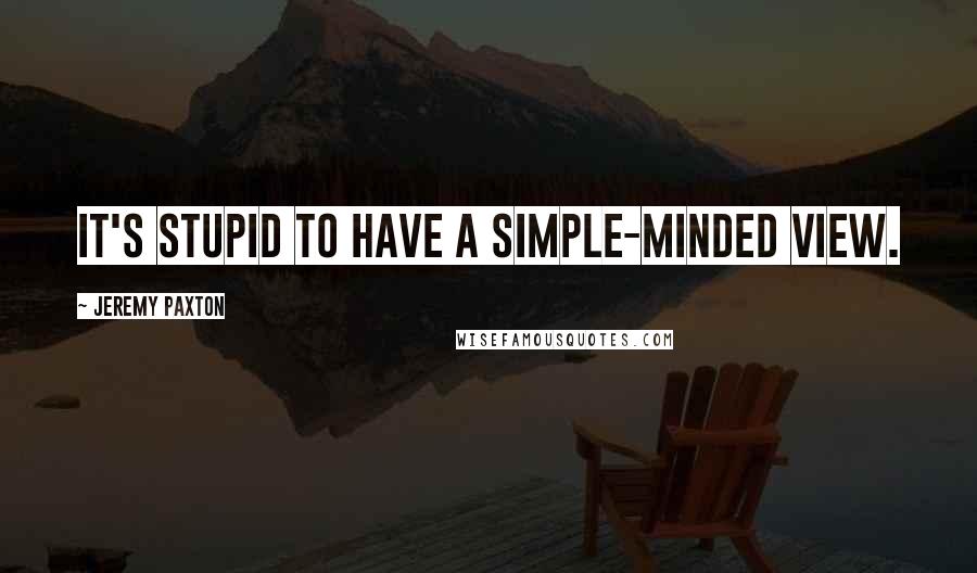 Jeremy Paxton Quotes: It's stupid to have a simple-minded view.