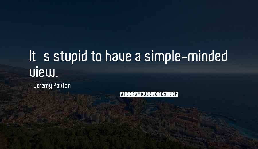 Jeremy Paxton Quotes: It's stupid to have a simple-minded view.