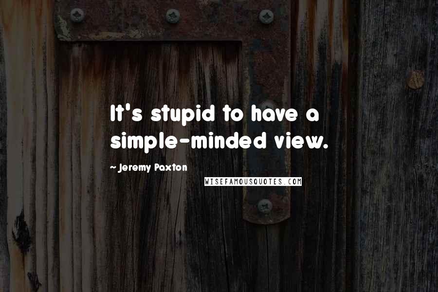 Jeremy Paxton Quotes: It's stupid to have a simple-minded view.