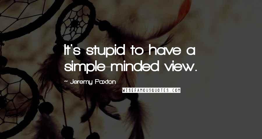 Jeremy Paxton Quotes: It's stupid to have a simple-minded view.