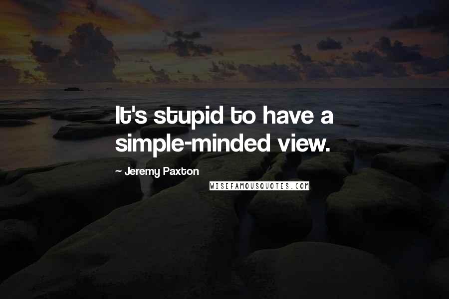 Jeremy Paxton Quotes: It's stupid to have a simple-minded view.