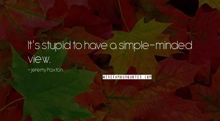 Jeremy Paxton Quotes: It's stupid to have a simple-minded view.