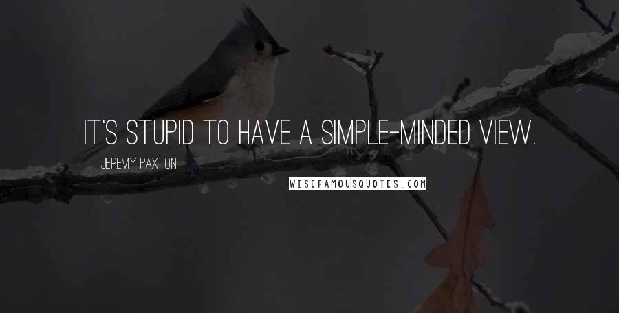 Jeremy Paxton Quotes: It's stupid to have a simple-minded view.