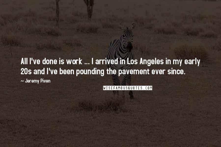 Jeremy Piven Quotes: All I've done is work ... I arrived in Los Angeles in my early 20s and I've been pounding the pavement ever since.