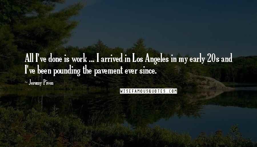 Jeremy Piven Quotes: All I've done is work ... I arrived in Los Angeles in my early 20s and I've been pounding the pavement ever since.