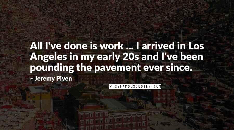 Jeremy Piven Quotes: All I've done is work ... I arrived in Los Angeles in my early 20s and I've been pounding the pavement ever since.