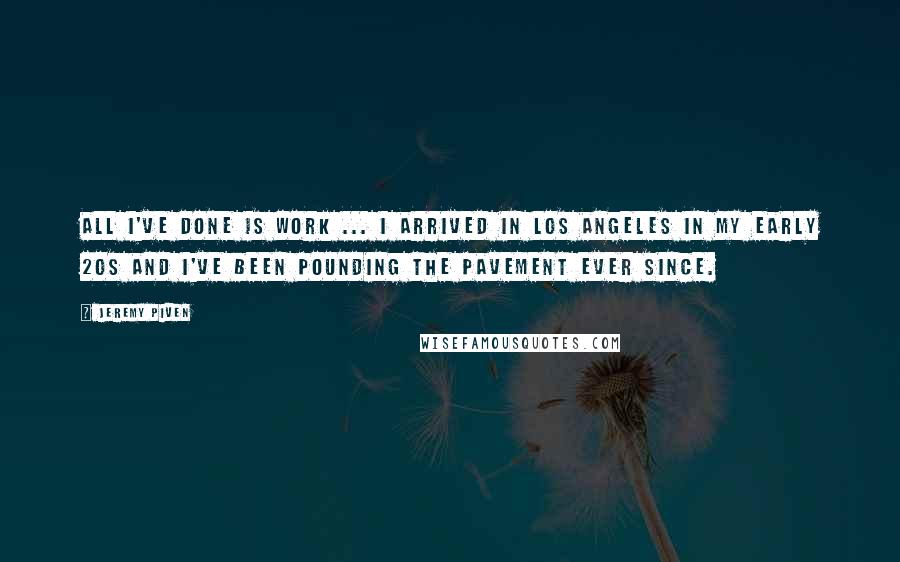 Jeremy Piven Quotes: All I've done is work ... I arrived in Los Angeles in my early 20s and I've been pounding the pavement ever since.