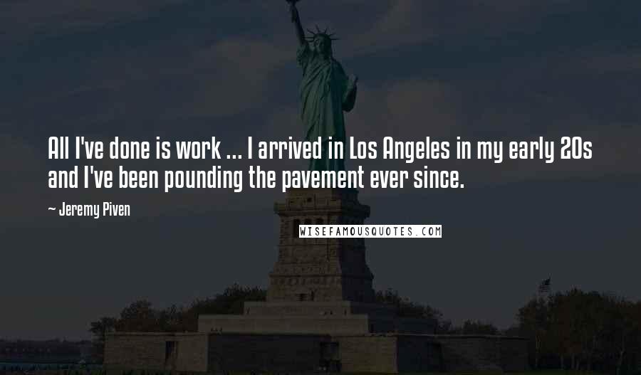 Jeremy Piven Quotes: All I've done is work ... I arrived in Los Angeles in my early 20s and I've been pounding the pavement ever since.