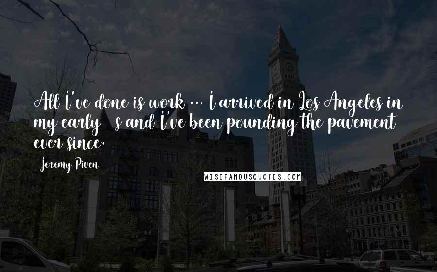 Jeremy Piven Quotes: All I've done is work ... I arrived in Los Angeles in my early 20s and I've been pounding the pavement ever since.