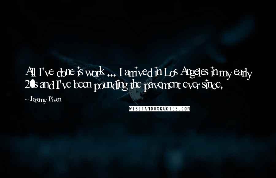 Jeremy Piven Quotes: All I've done is work ... I arrived in Los Angeles in my early 20s and I've been pounding the pavement ever since.
