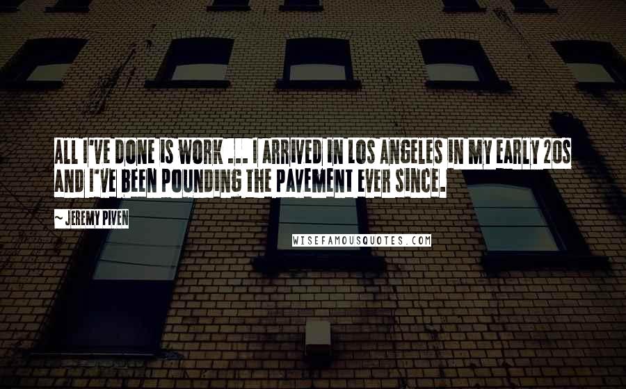 Jeremy Piven Quotes: All I've done is work ... I arrived in Los Angeles in my early 20s and I've been pounding the pavement ever since.