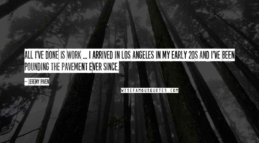Jeremy Piven Quotes: All I've done is work ... I arrived in Los Angeles in my early 20s and I've been pounding the pavement ever since.