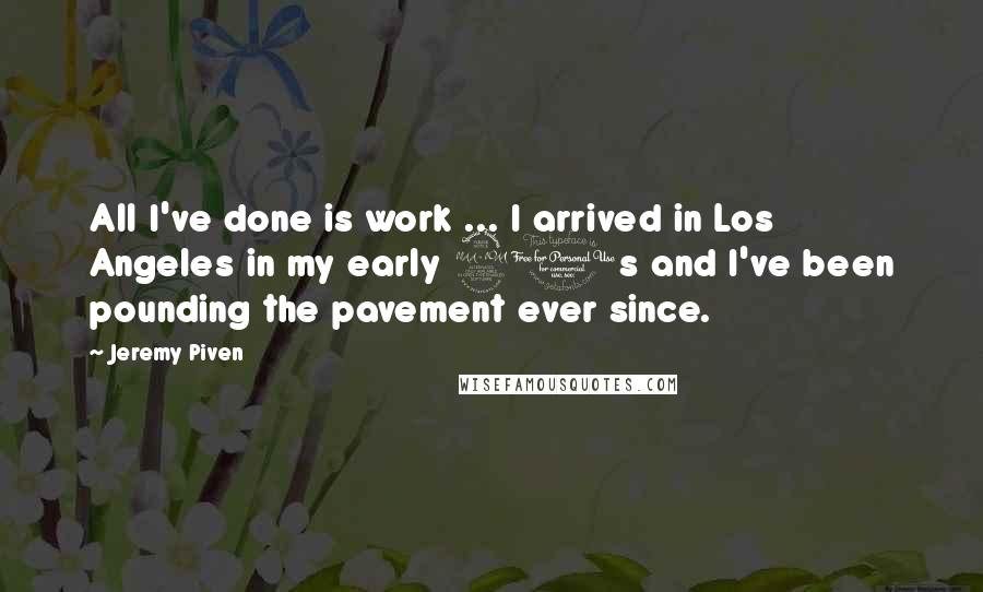 Jeremy Piven Quotes: All I've done is work ... I arrived in Los Angeles in my early 20s and I've been pounding the pavement ever since.