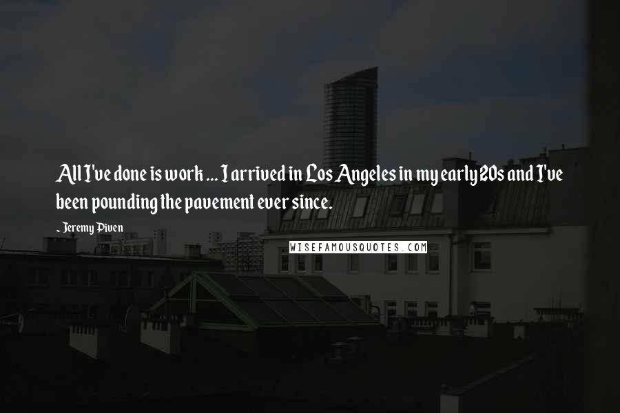 Jeremy Piven Quotes: All I've done is work ... I arrived in Los Angeles in my early 20s and I've been pounding the pavement ever since.