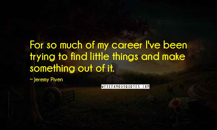 Jeremy Piven Quotes: For so much of my career I've been trying to find little things and make something out of it.