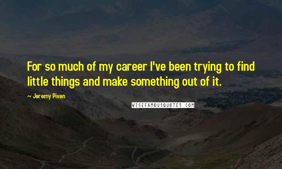 Jeremy Piven Quotes: For so much of my career I've been trying to find little things and make something out of it.