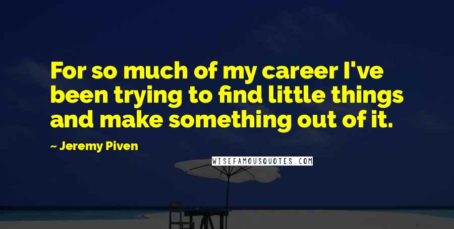 Jeremy Piven Quotes: For so much of my career I've been trying to find little things and make something out of it.