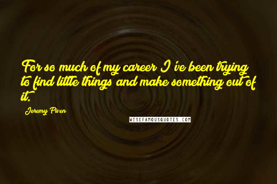 Jeremy Piven Quotes: For so much of my career I've been trying to find little things and make something out of it.