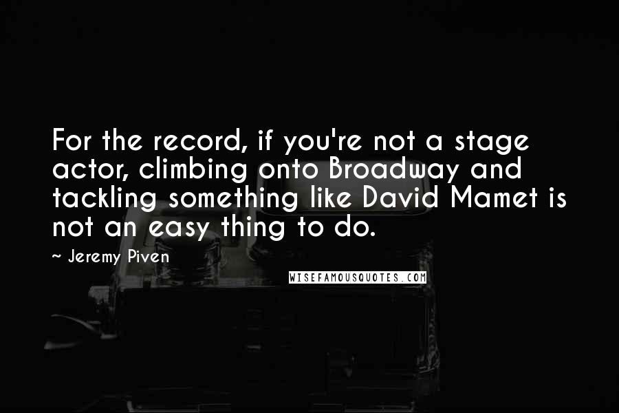 Jeremy Piven Quotes: For the record, if you're not a stage actor, climbing onto Broadway and tackling something like David Mamet is not an easy thing to do.