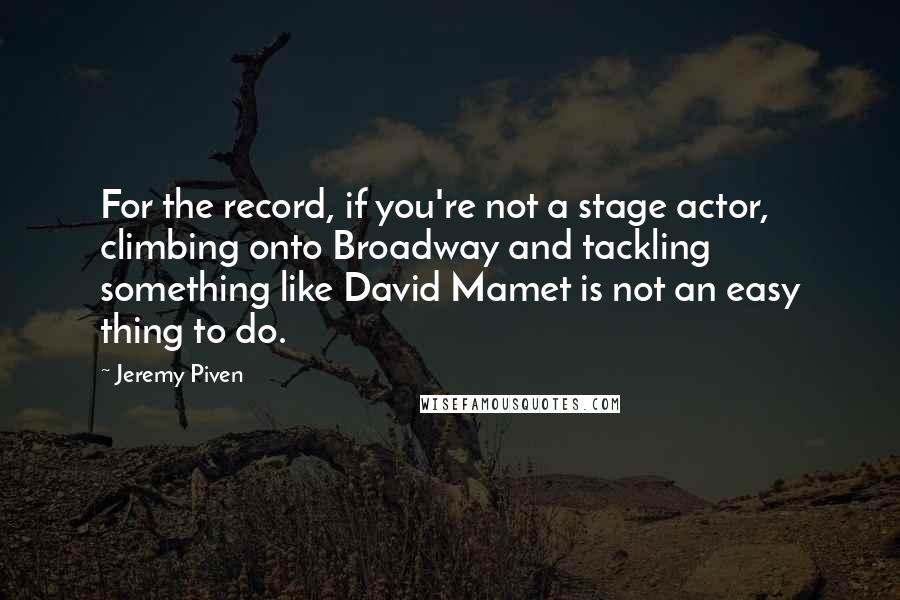 Jeremy Piven Quotes: For the record, if you're not a stage actor, climbing onto Broadway and tackling something like David Mamet is not an easy thing to do.