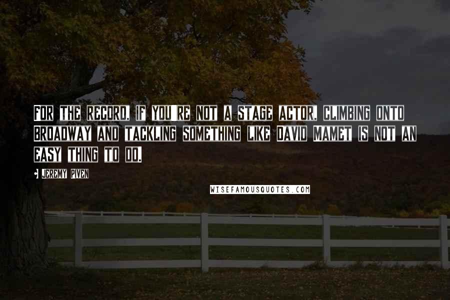 Jeremy Piven Quotes: For the record, if you're not a stage actor, climbing onto Broadway and tackling something like David Mamet is not an easy thing to do.