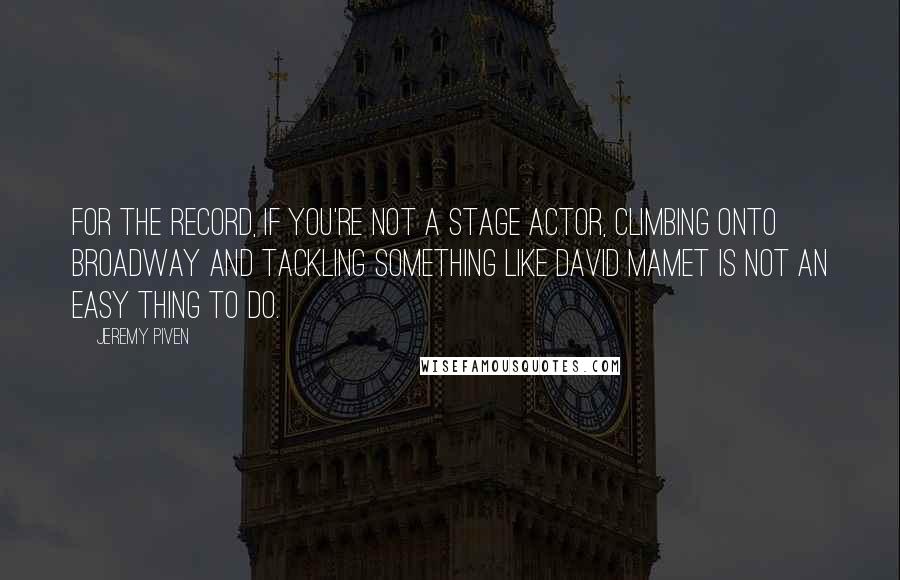 Jeremy Piven Quotes: For the record, if you're not a stage actor, climbing onto Broadway and tackling something like David Mamet is not an easy thing to do.