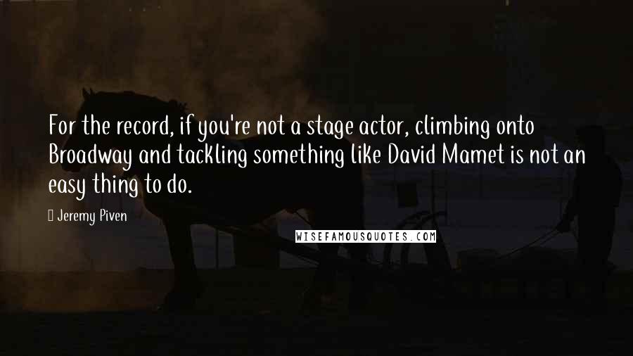 Jeremy Piven Quotes: For the record, if you're not a stage actor, climbing onto Broadway and tackling something like David Mamet is not an easy thing to do.