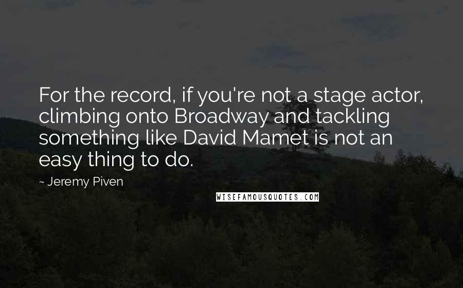 Jeremy Piven Quotes: For the record, if you're not a stage actor, climbing onto Broadway and tackling something like David Mamet is not an easy thing to do.